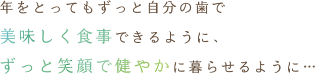 年をとってもずっと自分の歯で美味しく食事できるように、ずっと笑顔で健やかに暮らせるように…