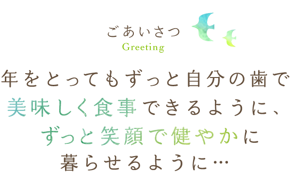 ごあいさつ年をとってもずっと自分の歯で美味しく食事できるように、ずっと笑顔で健やかに暮らせるように…